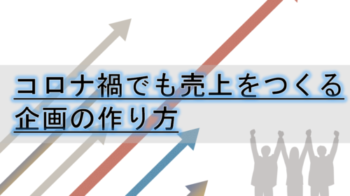 コロナ禍でも売上をつくる企画の作り方